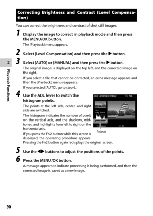 Page 922
Playback Functions
90
Correcting Brightness  and Contrast (Level Compensa-
tion)
You	can	correct	the	brightness	and	contrast	of	shot	still	images.
1 Display the image to correct in playback mode and then press 
the MENU/OK button.
The [Playback] menu appears.
2 Select [Level Compensation] and then press the $ button.
3 Select [AUTO] or [MANUAL] and then press the $ button.
The original image is displayed on the top left, and the corrected image on 
the right.
If you select a file that cannot be...