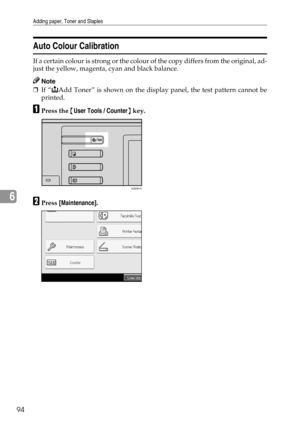 Page 102Adding paper, Toner and Staples
94
6
Auto Colour Calibration
If a certain colour is strong or the colour of the copy differs from the original, ad-
just the yellow, magenta, cyan and black balance.
Note
❒If “DAdd Toner” is shown on the display panel, the test pattern cannot be
printed.
APress the {User Tools / Counter} key.
BPress [Maintenance].
AQE901S 