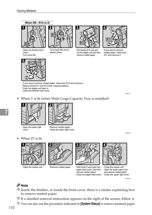 Page 118Clearing Misfeeds
110
7
 When Y is lit (when Wide Large Capacity Tray is installed)
 When Z1 is lit
Note
❒Inside the finisher, or inside the front cover, there is a sticker explaining how
to remove misfed paper.
❒If a detailed removal instruction appears on the right of the screen, follow it.
❒You can also use the procedure indicated in [System Status] to remove jammed paper.
AQE017S
AQE018S
AQE020S 