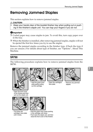 Page 119Removing Jammed Staples
111
7 Removing Jammed Staples
This section explains how to remove jammed staples.
R CAUTION:
Important
❒Curled paper may cause staples to jam. To avoid this, turn copy paper over
in the tray.
❒When the finisher is installed, after removing jammed staples, staples will not
be ejected the first few times you try to use the stapler.
Remove the jammed staples according to the finisher type. (Check the type if
you are unsure.) For details about type of finisher, see “Options”, About...