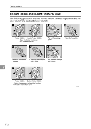 Page 120Clearing Misfeeds
112
7
Finisher SR3030 and Booklet Finisher SR3020
The following procedure explains how to remove jammed staples from the Fin-
isher SR3030 and Booklet Finisher SR3020.
AQE007S 