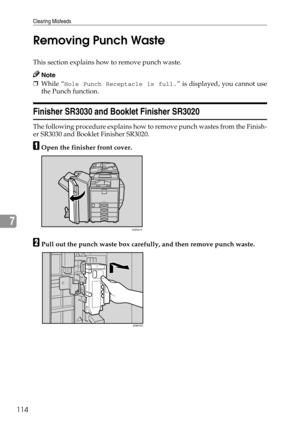 Page 122Clearing Misfeeds
114
7Removing Punch Waste
This section explains how to remove punch waste.
Note
❒While “Hole Punch Receptacle is full.” is displayed, you cannot use
the Punch function.
Finisher SR3030 and Booklet Finisher SR3020
The following procedure explains how to remove punch wastes from the Finish-
er SR3030 and Booklet Finisher SR3020.
AOpen the finisher front cover.
BPull out the punch waste box carefully, and then remove punch waste.
AQD021S
ADB033S 