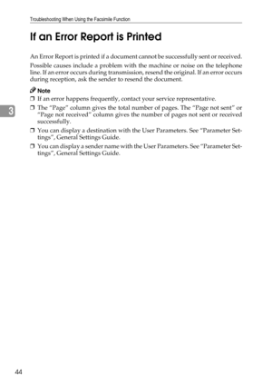 Page 52Troubleshooting When Using the Facsimile Function
44
3If an Error Report is Printed
An Error Report is prin ted if a document cannot be su cces sfully sent or received.
Possible causes include a problem with the machine or noise on the telephone
line. If an error occurs during transmission, resend the original. If an error occurs
during reception, ask the sender to resend the document.
Note
❒If an error happens frequently, contact your service representative.
❒The “Page” column gives the total number of...