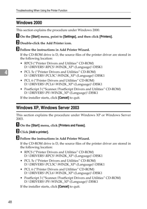 Page 56Troubleshooting When Using the Printer Function
48
4
Windows 2000
This section explains the procedure under Windows 2000.
AOn the [Start] menu, point to [Settings], and then click [Printers].
BDouble-click the Add Printer icon.
CFollow the instructions in Add Printer Wizard.
If the CD-ROM drive is D, the source files of the printer driver are stored in
the following location:
 RPCS (“Printer Drivers and Utilities” CD-ROM)
D:\DRIVERS\RPCS\WIN2K_XP\(Language)\DISK1
 PCL 5c (“Printer Drivers and...