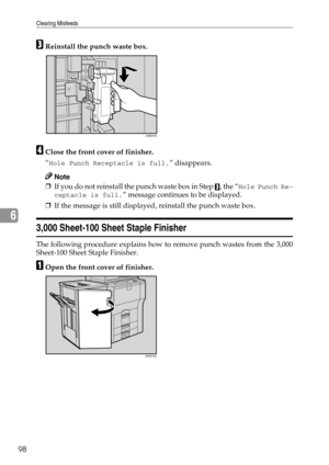 Page 104Clearing Misfeeds
98
6
CReinstall the punch waste box.
DClose the front cover of finisher.
“
Hole Punch Receptacle is full.” disappears.
Note
❒If you do not reinstall the punch waste box in Step C, the “Hole Punch Re-
ceptacle is full.
” message continues to be displayed.
❒If the message is still displayed, reinstall the punch waste box.
3,000 Sheet-100 Sheet Staple Finisher
The following procedure explains how to remove punch wastes from the 3,000
Sheet-100 Sheet Staple Finisher.
AOpen the front cover...