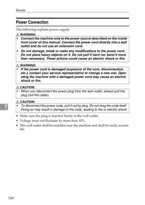 Page 110Remarks
104
7
Power Connection
The following explains power supply.
R WARNING:
R WARNING:
R CAUTION:
R CAUTION:
 Make sure the plug is inserted firmly in the wall outlet.
 Voltage must not fluctuate by more than 10%.
 The wall outlet shall be installed near the machine and shall be easily accessi-
ble. Connect the machine only to the power source described on the inside 
front cover of this manual. Connect the power cord directly into a wall 
outlet and do not use an extension cord.
Do not damage,...