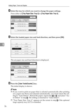 Page 82Adding Paper, Toner and Staples
76
5
DSelect the tray for which you want to change the paper settings.
Press either of [Tray Paper Size: Tray 2] to [Tray Paper Size: Tray 4].
ESelect the loaded paper size and feed direction, and then press [OK].
The set paper size and feed direction is displayed.
FPress the {User Tools/Counter} key.
The initial display is shown.
Note
❒If you want to print on paper that is selected automatically after printing
on a paper size that is not selected automatically, you must...