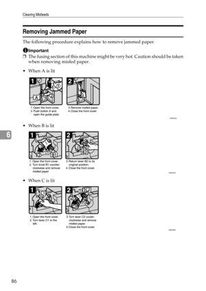 Page 92Clearing Misfeeds
86
6
Removing Jammed Paper
The following procedure explains how to remove jammed paper.
Important
❒The fusing section of this machine might be very hot. Caution should be taken
when removing misfed paper.
When A is lit
When B is lit
 When C is lit
ANS002S
ANS003S
ANS004S 