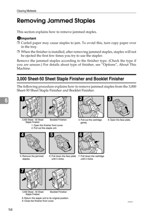 Page 100Clearing Misfeeds
94
6Removing Jammed Staples
This section explains how to remove jammed staples.
Important
❒Curled paper may cause staples to jam. To avoid this, turn copy paper over
in the tray.
❒When the finisher is installed, after removing jammed staples, staples will not
be ejected the first few times you try to use the stapler.
Remove the jammed staples according to the finisher type. (Check the type if
you are unsure.) For details about type of finisher, see “Options”, About This
Machine.
3,000...