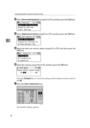 Page 26Troubleshooting When Using the Facsimile Function
20
3
CSelect [General Settings/Adjust] using {U} or {T}, and then press the {OK} key.
DSelect [Adjust Sound Volume] using {U} or {T}, and then press the {OK} key.
ESelect the item you want to adjust using {U} or {T}, and then press the
{OK} key.
FSelect the volume using {W} or {V}, and then press the {OK} key.
Press the {Escape} key to cancel the setting and the display returns to that of
step 
E.
GPress the {User Tools/Counter} key.
The standby display...