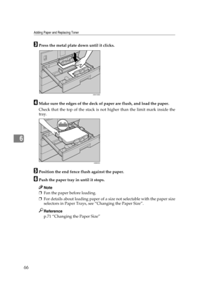 Page 72Adding Paper and Replacing Toner
66
6
CPress the metal plate down until it clicks.
DMake sure the edges of the deck of paper are flush, and load the paper.
Check that the top of the stack is not higher than the limit mark inside the
tray.
EPosition the end fence flush against the paper.
FPush the paper tray in until it stops.
Note
❒Fan the paper before loading.
❒For details about loading paper of a size not selectable with the paper size
selectors in Paper Trays, see “Changing the Paper Size”.
Reference...