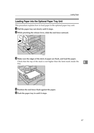 Page 73Loading Paper
67
6
Loading Paper into the Optional Paper Tray Unit
This procedure explains how to load paper in the optional paper tray unit.
APull the paper tray out slowly until it stops.
BWhile pinching the release lever, slide the end fence outward.
CMake sure the edges of the deck of paper are flush, and load the paper.
Check that the top of the stack is not higher than the limit mark inside the
tray.
DPosition the end fence flush against the paper.
EPush the paper tray in until it stops.
ASB012S...