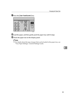 Page 89Changing the Paper Size
83
6
GPress the {User Tools/Counter} key.
HLoad the paper, and then gently push the paper tray until it stops.
ICheck the paper size on the display panel.
Note
❒For details about the type of paper that can be loaded in the paper tray, see
“Tray Paper Settings”, General Settings Guide.
ASB033S 