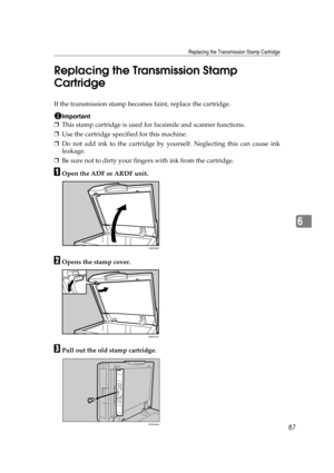 Page 93Replacing the Transmission Stamp Cartridge
87
6 Replacing the Transmission Stamp 
Cartridge
If the transmission stamp becomes faint, replace the cartridge.
Important
❒This stamp cartridge is used for facsimile and scanner functions.
❒Use the cartridge specified for this machine.
❒Do not add ink to the cartridge by yourself. Neglecting this can cause ink
leakage.
❒Be sure not to dirty your fingers with ink from the cartridge.
AOpen the ADF or ARDF unit.
BOpens the stamp cover.
CPull out the old stamp...