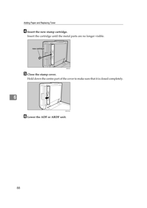 Page 94Adding Paper and Replacing Toner
88
6
DInsert the new stamp cartridge.
Insert the cartridge until the metal parts are no longer visible.
EClose the stamp cover.
Hold down the centre part of the cover to make sure that it is closed completely.
FLower the ADF or ARDF unit.
AMI002S
ZEXH100J 
