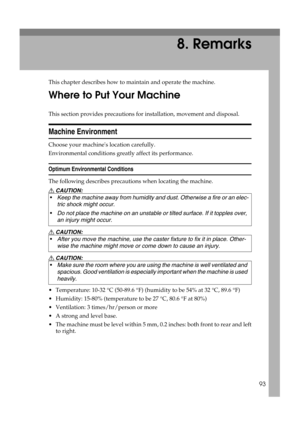Page 9993
8. Remarks
This chapter describes how to maintain and operate the machine.
Where to Put Your Machine
This section provides precautions for installation, movement and disposal.
Machine Environment
Choose your machines location carefully.
Environmental conditions greatly affect its performance.
Optimum Environmental Conditions
The following describes precautions when locating the machine.
R CAUTION:
R CAUTION:
R CAUTION:
 Temperature: 10-32 °C (50-89.6 °F) (humidity to be 54% at 32 °C, 89.6 °F)
...
