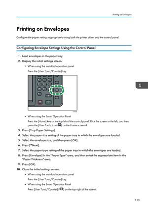 Page 115Printing on Envelopes
Configure the paper settings appropriately using both the printer driver and the control panel.
Configuring Envelope Settings Using the Control Panel
1. Load envelopes in the paper tray.
2. Display the initial settings screen.
• When using the standard operation panel Press the [User Tools/Counter] key.
• When using the Smart Operation Panel Press the [Home] key on the top left of the control panel. Flick the screen to the left, and then
press the [User Tools] icon (
) on the Home...