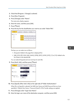 Page 1233.Check that [Program / Change] is selected.
4. Press [New Program].
5. Press [Change] under "Name".
The name entry display appears.
6. Enter the name, and then press [OK].
7. Press [
Next].
8. Press the key for the classification you want to use under "Select Title".
The keys you can select are as follows:
• [Frequent]: Added to the page that is displayed first.
• [AB], [CD], [EF], [GH], [IJK], [LMN], [OPQ], [RST], [UVW], [XYZ], [1] to [10]: Added to the list of items in the selected...