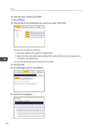 Page 1306.Enter the name, and then press [OK].
7. Press [
Next].
8. Press the key for the classification you want to use under "Select Title".
The keys you can select are as follows:
• [Frequent]: Added to the page that is displayed first.
• [AB], [CD], [EF], [GH], [IJK], [LMN], [OPQ], [RST], [UVW], [XYZ], [1] to [10]: Added to the list of items in the selected title.
You can select [Frequent] and one more key for each title.
9. Press [E-mail].
10. Press [Change] under "E-mail Address".
11.Enter...