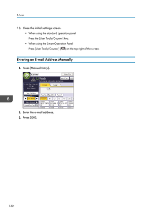 Page 13210.Close the initial settings screen.
• When using the standard operation panel Press the [User Tools/Counter] key.
• When using the Smart Operation Panel Press [User Tools/Counter] (
) on the top right of the screen.
Entering an E-mail Address Manually
1. Press [Manual Entry].
2.Enter the e-mail address.
3. Press [OK].
6. Scan
130  