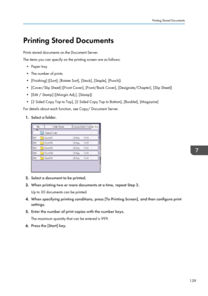 Page 141Printing Stored Documents
Prints stored documents on the Document Server.
The items you can specify on the printing screen are as follows: • Paper tray
• The number of prints
• [Finishing] ([Sort], [Rotate Sort], [Stack], [Staple], [Punch])
• [Cover/Slip Sheet] ([Front Cover], [Front/Back Cover], [Designate/Chapter], [Slip Sheet]) • [Edit / Stamp] ([Margin Adj.], [Stamp])
• [2 Sided Copy Top to Top], [2 Sided Copy Top to Bottom], [Booklet], [Magazine]
For details about each function, see Copy/ Document...