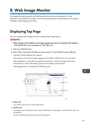 Page 1438. Web Image Monitor
This chapter describes frequently used Web Image Monitor functions and operations. For theinformation not included in this chapter, see Connecting the Machine/ System Settings on the supplied
CD-ROM or Web Image Monitor Help.
Displaying Top Page
This section explains the Top Page and how to display Web Image Monitor.
• When entering an IPv4 address, do not begin segments with zeros. For example: If the address is "192.168.001.010", you must enter it as...