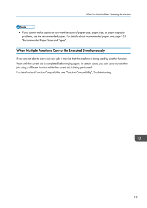 Page 183• If you cannot make copies as you want because of paper type, paper size, or paper capacityproblems, use the recommended paper. For details about recommended paper, see page 155
"Recommended Paper Sizes and Types".
When Multiple Functions Cannot Be Executed Simultaneously
If you are not able to carry out your job, it may be that the machine is being used by another function.
Wait until the current job is completed before trying again. In certain cases, you can carry out another
job using a...
