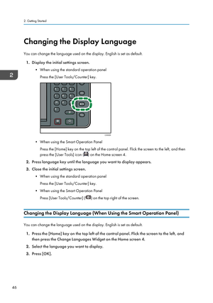 Page 48Changing the Display Language
You can change the language used on the display. English is set as default. 1. Display the initial settings screen.
• When using the standard operation panel Press the [User Tools/Counter] key.
• When using the Smart Operation PanelPress the [Home] key on the top left of the control panel. Flick the screen to the left, and then
press the [User Tools] icon (
) on the Home screen 4.
2. Press language key until the language you want to display appears.
3. Close the initial...