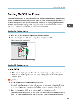 Page 65Turning On/Off the Power
The main power switch is on the right side of the machine. When this switch is turned on, the main power
turns on and the main power indicator on the right side of the control panel lights up. When this switch is
turned off, the main power turns off and the main power indicator on the right side of the control panel
goes out. When this is done, machine power is off. When the fax unit is installed, fax files in memory
may be lost if you turn this switch off. Use this switch only...