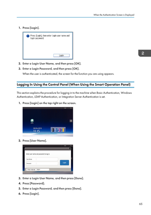 Page 671.Press [Login].
2.Enter a Login User Name, and then press [OK].
3. Enter a Login Password, and then press [OK].
When the user is authenticated, the screen for the function you are using appears.
Logging In Using the Control Panel (When Using the Smart Operation Panel)
This section explains the procedure for logging in to the machine when Basic Authentication, Windows
Authentication, LDAP Authentication, or Integration Server Authentication is set.
1. Press [Login] on the top right on the screen.
2....