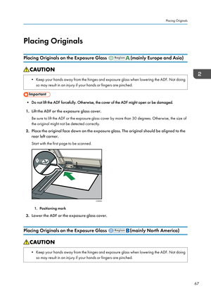 Page 69Placing OriginalsPlacing Originals on the Exposure Glass 
(mainly Europe and Asia)
• Keep your hands away from the hinges and exposure glass when lowering the ADF. Not doing so may result in an injury if your hands or fingers are pinched.
• Do not lift the ADF forcefully. Otherwise, the cover of the ADF might open or be damaged.
1. Lift the ADF or the exposure glass cover.
Be sure to lift the ADF or the exposure glass cover by more than 30 degrees. Otherwise, the size of
the original might not be...