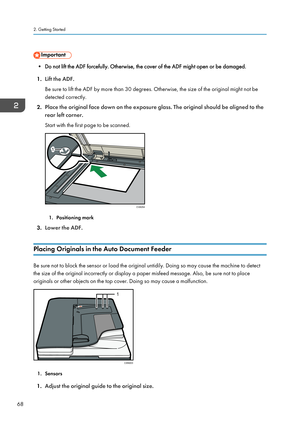 Page 70• Do not lift the ADF forcefully. Otherwise, the cover of the ADF might open or be damaged.
1. Lift the ADF.
Be sure to lift the ADF by more than 30 degrees. Otherwise, the size of the original might not be
detected correctly.
2. Place the original face down on the exposure glass. The original should be aligned to the
rear left corner.
Start with the first page to be scanned.
1. Positioning mark
3. Lower the ADF.
Placing Originals in the Auto Document Feeder
Be sure not to block the sensor or load the...