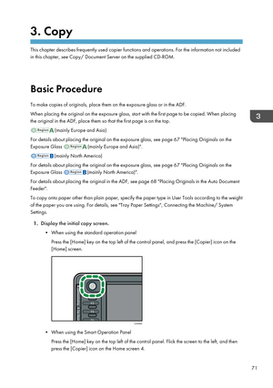 Page 733. Copy
This chapter describes frequently used copier functions and operations. For the information not included
in this chapter, see Copy/ Document Server on the supplied CD-ROM.
Basic Procedure
To make copies of originals, place them on the exposure glass or in the ADF.
When placing the original on the exposure glass, start with the first page to be copied. When placing the original in the ADF, place them so that the first page is on the top.
(mainly Europe and Asia)
For details about placing the...