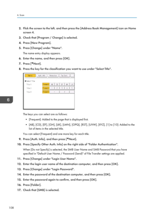 Page 1102.Flick the screen to the left, and then press the [Address Book Management] icon on Home
screen 4.
3. Check that [Program / Change] is selected.
4. Press [New Program].
5. Press [Change] under "Name".
The name entry display appears.
6. Enter the name, and then press [OK].
7. Press [
Next].
8. Press the key for the classification you want to use under "Select Title".
The keys you can select are as follows:
• [Frequent]: Added to the page that is displayed first.
• [AB], [CD], [EF], [GH],...