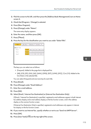 Page 1152.Flick the screen to the left, and then press the [Address Book Management] icon on Home
screen 4.
3. Check that [Program / Change] is selected.
4. Press [New Program].
5. Press [Change] under "Name".
The name entry display appears.
6. Enter the name, and then press [OK].
7. Press [
Next].
8. Press the key for the classification you want to use under "Select Title".
The keys you can select are as follows:
• [Frequent]: Added to the page that is displayed first.
• [AB], [CD], [EF], [GH],...