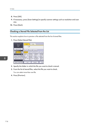 Page 1188.Press [OK].
9. If necessary, press [Scan Settings] to specify scanner settings such as resolution and scan
size.
10. Press [Start].
Checking a Stored File Selected from the List
This section explains how to preview a file selected from the list of stored files. 1. Press [Select Stored File].
2.Specify the folder in which the file you want to check is stored.
3. From the list of stored files, select the file you want to check.
You can select more than one file.
4. Press [Preview].
6. Scan
116  