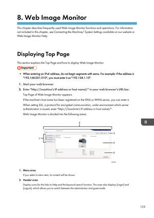 Page 1258. Web Image Monitor
This chapter describes frequently used Web Image Monitor functions and operations. For informationnot included in this chapter, see Connecting the Machine/ System Settings available on our website or
Web Image Monitor Help.
Displaying Top Page
This section explains the Top Page and how to display Web Image Monitor.
• When entering an IPv4 address, do not begin segments with zeros. For example: If the address is "192.168.001.010", you must enter it as "192.168.1.10"....