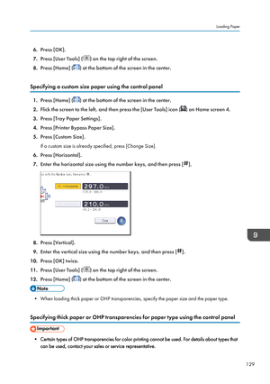 Page 1316.Press [OK].
7. Press [User Tools] (
) on the top right of the screen.
8. Press [Home] (
) at the bottom of the screen in the center.
Specifying a custom size paper using the control panel
1. Press [Home] () at the bottom of the screen in the center.
2. Flick the screen to the left, and then press the [User Tools] icon (
) on Home screen 4.
3. Press [Tray Paper Settings].
4. Press [Printer Bypass Paper Size].
5. Press [Custom Size].
If a custom size is already specified, press [Change Size].
6. Press...