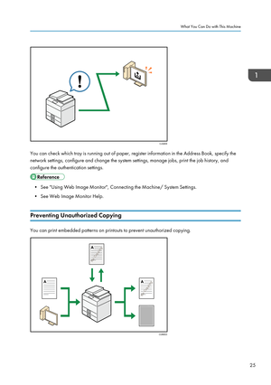 Page 27You can check which tray is running out of paper, register information in the Address Book, specify the
network settings, configure and change the system settings, manage jobs, print the job history, and
configure the authentication settings.
• See "Using Web Image Monitor", Connecting the Machine/ System Settings.
• See Web Image Monitor Help.
Preventing Unauthorized Copying
You can print embedded patterns on printouts to prevent unauthorized copying.
What You Can Do with This Machine
25CJQ609...