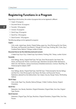 Page 48Registering Functions in a Program
Depending on the functions, the number of programs that can be registered is different. • Copier: 25 programs
• Document Server: 25 programs
• Facsimile: 100 programs • Scanner: 25 programs
• Quick Copy: 25 programs
• Quick Fax: 100 programs
• Quick Scanner: 100 programs
The following settings can be registered to programs:
Copier:
Color mode, original type, density, Original Settng, paper tray, Store File (except for User Name,
File Name, and Password), Auto Reduce /...