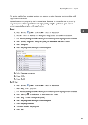 Page 49This section explains how to register functions to a program by using the copier function and the quick
copy function as examples.
Register functions to a program by the Document Server, facsimile, or scanner function as you do by
using the copier function. Register functions to a program by using the quick fax or quick scanner
function as you do by using the quick copy function.
Copier
1.Press [Home] (
) at the bottom of the screen in the center.
2. Flick the screen to the left, and then press the...