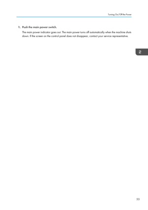 Page 551.Push the main power switch.
The main power indicator goes out. The main power turns off automatically when the machine shuts
down. If the screen on the control panel does not disappear, contact your service representative.Turning On/Off the Power
53  