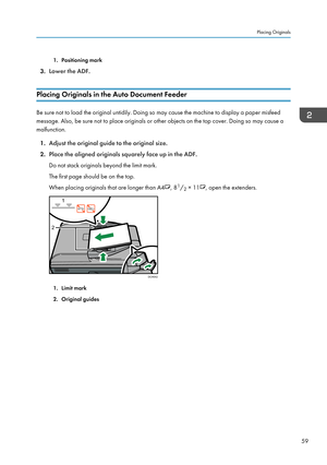 Page 611. Positioning mark
3. Lower the ADF.
Placing Originals in the Auto Document Feeder
Be sure not to load the original untidily. Doing so may cause the machine to display a paper misfeed
message. Also, be sure not to place originals or other objects on the top cover. Doing so may cause a
malfunction.
1. Adjust the original guide to the original size.
2. Place the aligned originals squarely face up in the ADF.
Do not stack originals beyond the limit mark.
The first page should be on the top.
When placing...