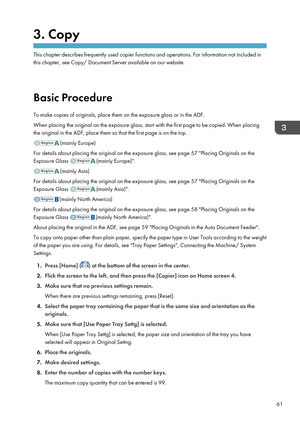 Page 633. Copy
This chapter describes frequently used copier functions and operations. For information not included in
this chapter, see Copy/ Document Server available on our website.
Basic Procedure To make copies of originals, place them on the exposure glass or in the ADF.
When placing the original on the exposure glass, start with the first page to be copied. When placing
the original in the ADF, place them so that the first page is on the top.
(mainly Europe)
For details about placing the original on the...