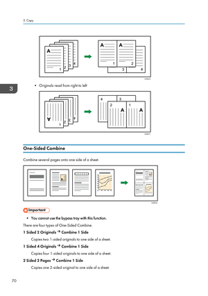 Page 72• Originals read from right to left
One-Sided Combine
Combine several pages onto one side of a sheet.
• You cannot use the bypass tray with this function.
There are four types of One-Sided Combine.
1 Sided 2 Originals 
 Combine 1 Side
Copies two 1-sided originals to one side of a sheet.
1 Sided 4 Originals 
 Combine 1 Side
Copies four 1-sided originals to one side of a sheet.
2 Sided 2 Pages 
 Combine 1 Side
Copies one 2-sided original to one side of a sheet.
3. Copy
70CKN010 CKN017 CKN014       