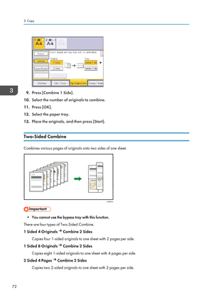 Page 749.Press [Combine 1 Side].
10. Select the number of originals to combine.
11. Press [OK].
12. Select the paper tray.
13. Place the originals, and then press [Start].
Two-Sided Combine
Combines various pages of originals onto two sides of one sheet.
• You cannot use the bypass tray with this function.
There are four types of Two-Sided Combine.
1 Sided 4 Originals 
 Combine 2 Sides
Copies four 1-sided originals to one sheet with 2 pages per side.
1 Sided 8 Originals 
 Combine 2 Sides
Copies eight 1-sided...