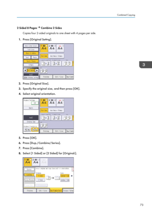 Page 752 Sided 8 Pages  Combine 2 Sides
Copies four 2-sided originals to one sheet with 4 pages per side.
1. Press [Original Settng].
2.Press [Original Size].
3. Specify the original size, and then press [OK].
4. Select original orientation.
5.Press [OK].
6. Press [Dup./Combine/Series].
7. Press [Combine].
8. Select [1 Sided] or [2 Sided] for [Original:].
Combined Copying
73   
