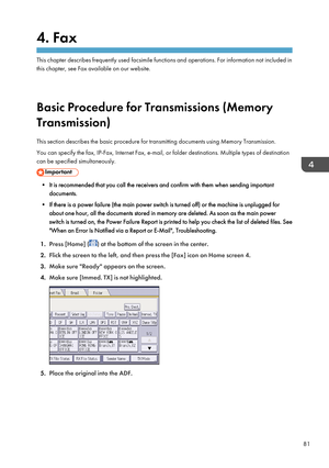 Page 834. Fax
This chapter describes frequently used facsimile functions and operations. For information not included in
this chapter, see Fax available on our website.
Basic Procedure for Transmissions (Memory
Transmission)
This section describes the basic procedure for transmitting documents using Memory Transmission.
You can specify the fax, IP-Fax, Internet Fax, e-mail, or folder destinations. Multiple types of destination
can be specified simultaneously.
• It is recommended that you call the receivers and...