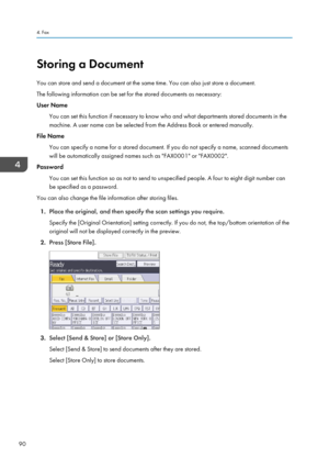 Page 92Storing a Document
You can store and send a document at the same time. You can also just store a document.
The following information can be set for the stored documents as necessary:
User Name
You can set this function if necessary to know who and what departments stored documents in the
machine. A user name can be selected from the Address Book or entered manually.
File Name
You can specify a name for a stored document. If you do not specify a name, scanned documents
will be automatically assigned names...