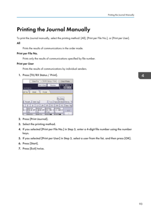 Page 95Printing the Journal Manually
To print the Journal manually, select the printing method: [All], [Print per File No.], or [Print per User].
All
Prints the results of communications in the order made.
Print per File No.
Prints only the results of communications specified by file number.
Print per User
Prints the results of communications by individual senders.
1. Press [TX/RX Status / Print].
2.Press [Print Journal].
3. Select the printing method.
4. If you selected [Print per File No.] in Step 3, enter a...